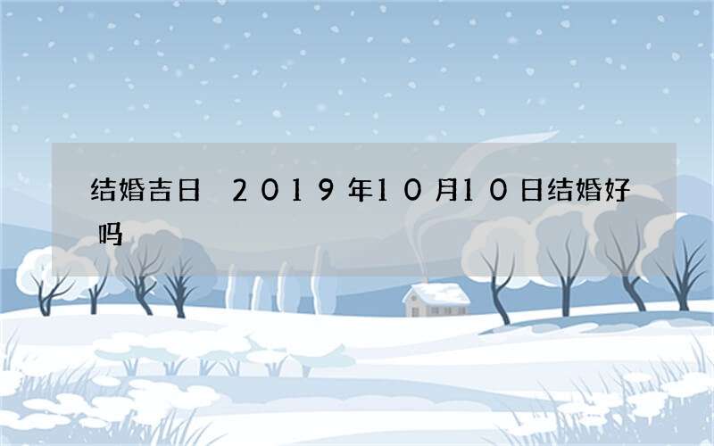 结婚吉日 2019年10月10日结婚好吗